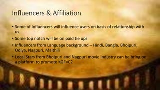 Influencers & Affiliation
• Some of Influencers will influence users on basis of relationship with
us
• Some top notch wil...