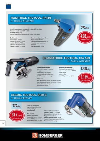 RODITRICE TRUTOOL PN130
     N. Ordine A1444750


     La roditrice più leggera, maneggevole e veloce della sua classe
                                                                                                                                             595,00 e
     Direzione di taglio orientabile su 360°
     Eccellente nei tagli curvi



                                                                                                                                             458,
     Matrice integrata con il porta-matrice, prodotti in un pezzo


     Dati tecnici:                            Diametro foro di partenza: 15 mm                                                                      00 e
     Spessore max. lamiera                    Raggio minimo: 25 mm                                                                           IVA ESCLUSA
     Acciaio 400 N/mm²: 1,3 mm                Potenza nominale motore: 350 W
     Acciaio 600 N/mm²: 0,8 mm                Numero di corse sotto carico:
     Alluminio 250 N/mm²: 2 mm                2550/min
     Velocità di lavoro: 3,2 m/min            Peso (senza cavo): 1,4 kg




                                                                       SMUSSATRICE TruTool TKA 500
                                                                                                                        N. Ordine A1224787


                                                                                                                                             1.433,00e
                                                          Caratteristiche speciali:                   Accessori in dotazione:
                                                          Bordi precisi e regolari in un unico        Placchette CR, portautensile 45°,
                                                          passaggio                                   chiave a naselle, cacciavite TORX TX
                                                          Superfici pulite e non ossidate             15x60, chiave,
                                                          Processo rapido e privo di emissioni        chiave a tubo,



                                                                                                                                             1.149,
                                                          15°–60°, come pure smussi raggiati          occhiali di protezione, valigetta

                                                          Dati tecnici:                                                                               00 e
                                                          Max. altezza smusso, acciaio 400 N/mm²: 3,5 mm                                     IVA ESCLUSA
                                                          Max. altezza smusso, acciaio 800 N/mm²: 1,8 mm
                                                          Velocità di lavoro: 3 – 4 m / min
                                                          Peso senza cavo: 3,5 kg




     CESOIA TruTool S160 E
     N. Ordine A117679


          370,00e                     Cesoia con impugnatura
                                      ergonomica particolarmente
                                      adatta per il taglio
                                      di lamiere sottili.                 Alluminio 250 N/mm²: 2 mm



       317,
                                                                          Velocità di lavoro: 2 – 7 m/min
                                      Dati tecnici:                       Diametro foro di partenza: 23 mm
                     00 e             Spessore max. lamiera               Raggio minimo: 20 mm
                                      Acciaio 400 N/mm²: 1,6 mm           Potenza nominale motore: 350 W
         IVA ESCLUSA                  Acciaio 600 N/mm²: 1 mm             Numero di corse sotto carico: 1600/min
                                      Acciaio 800 N/mm²: 0,7 mm           Peso (senza cavo): 1,9 kg

14
 