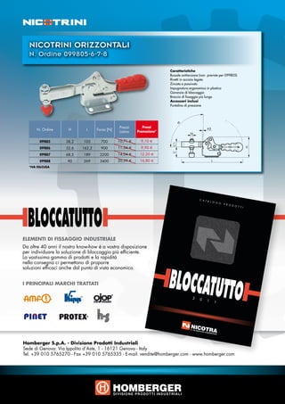 NICOTRINI ORIZZONTALI
        N. Ordine 099805-6-7-8	

                                                                                                Caratteristiche
                                                                                                Bussole antitorsione (non previste per 099805)
                                                                                                Rivetti in acciaio legato
                                                                                                Zincato e passivato
                                                                                                Impugnatura ergonomica in plastica
                                                                                                Garanzia di bloccaggio
                                                                                                Braccio di fissaggio più lungo
                                                                                                Accessori inclusi
                                                                                                Puntalino di pressione




        	                                                               Prezzi       Prezzi
                     N. Ordine	            H	       L	     Forza [N]	
                                                                        Listino   Promozione*

        	                 099805	         38,2	   105	       700	       10,71 €     9,10 €
        	                 099806	         52,6	   162,2	     900	       11,34 €     9,90 €
        	                 099807	         68,5	   189	      2200	       14,04 €    12,20 €
        	                 099808	         90	     269	      3400	       20,59 €    16,80 €
        *IVA ESLCUSA




                                                                                                                    C A T
                                                                                                                          A L O
                                                                                                                                G O
                                                                                                                                      P R O
                                                                                                                                            D O T
                                                                                                                                                  T I




ELEMENTI DI FISSAGGIO INDUSTRIALE
Da oltre 40 anni il nostro know-how è a vostra disposizione
per individuare la soluzione di bloccaggio più efficiente.
La vastissima gamma di prodotti e la rapidità
nella consegna ci permettono di proporre



                                                                                                BLOCCATUTTO
soluzioni efficaci anche dal punto di vista economico.


I PRINCIPALI MARCHI TRATTATI

                                                                                                               2    0    1    1




La solution charnières et verrouillages




Homberger S.p.A. - Divisione Prodotti Industriali
Sede di Genova: Via Ippolito d’Aste, 1 - 16121 Genova - Italy
Tel. +39 010 5765270 - Fax +39 010 5765335 - E-mail: vendite@homberger.com - www.homberger.com
 