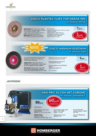 DISCO PLANTEX VLIES TOP GRANA 900
                                                                                                      N. Ordine 96735

    Applicazioni: Per lavorare tutti i metalli;
    per smerigliare, levigare finemente, lucidare,
                                                           di simile fattura
                                                           Spessore aumentato da 25 a 30 mm - durata
                                                                                                                   7,00 e
    rimuovere strati di ossido, graffi,                    superiore del 30%


                                                                                                                 5,
    ruggine, bave e strati di vernice. Pulisce e           Velocità ideale 2.000-5.000 rpm
    leviga anche legno e plastica dura.                    (consigliate smerigliatrici a velocità
    Dati tecnici: Schiuma di nylon trattata                controllata come la VARILEX8)                               90 e
    6-8 volte più durevole dei normali dischi              Supporto fibra di canapa                            IVA ESCLUSA




                 NOVITA’                                      DISCO MAGNUM PLATINUM
                                                                                                        N. Ordine 91812

    Un unico disco per tutte le lavorazioni! Alte
    prestazioni su INOX, Acciaio, Alluminio,
    Titanio, Bronzo, Ottone etc.
                                                             Lavora come una grana 40, ma lascia
                                                             una finitura simile a grana 50/60                          4,90e
                                                             Nessuna decolorazione dovuta al
    Applicazioni: L‘ultimo disco abrasivo                    surricaldamento dei pezzi
    lamellare, per alte prestazioni su ogni metallo.


                                                                                                                         3,
    Durevole e aggressivo su ogni superficie.                Finitura omogenea grazie all‘elasticità
                                                             del disco
    Dati tecnici: Tempo di lavoro risparmiato                Leggermente angolato (5°)                                        30 e
    grazie alla speciale levigatura multigrana
    Il primo disco multi-funzionale per tutti i metalli.     Ø 115 x 22 mm
                                                                                                                     IVA ESCLUSA




                                               MAG PRO 35 CON SET CORONE
                                                                                       N. Ordine 490150SET

                              800,00 e                        645,         00   e
                                                               IVA ESCLUSA

                           Unità di foratura

                           Incluso mandrino e set di corone            Max profondità di taglio: 50mm      Tensione 230V/50Hz
                           profondità 30mm                             Attacco: 19mm Weldon                Capacità magnetica: 15000N
                           Diametri: 12, 14, 16, 18, 20, 22mm          Potenza: 1100 watt                  Peso 12Kg

                           Scheda tecnica                              Velocità/velocità di carico:        Sistema di raffreddamento
                           Corone: 12 - 35mm                           620/350 m/min                       integrato
                           Max foratura con punta a elica: 13mm
8
 