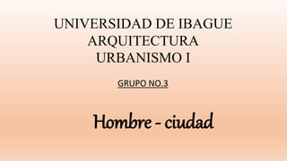 UNIVERSIDAD DE IBAGUE
ARQUITECTURA
URBANISMO I
Hombre - ciudad
GRUPO NO.3
 