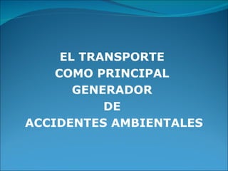 EL TRANSPORTE  COMO PRINCIPAL  GENERADOR  DE  ACCIDENTES AMBIENTALES 