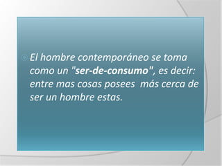 El hombre contemporáneo se toma
 como un "ser-de-consumo", es decir:
 entre mas cosas posees más cerca de
 ser un hombre estas.
 