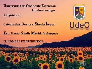 Universidad de Occidente Extensión
Huehuetenango
Lingüística
Catedrática: Doctora: Sheyla López
Estudiante: Sindis Mérida Velásquez
EL HOMBRE EMPRENDEDOR
 