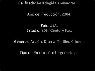 Calificada: Restringida a Menores.

       Año de Producción: 2004.

               País: USA.
       Estudio: 20th Century Fox.

Géneros: Acción, Drama, Thriller, Crimen.

   Tipo de Producción: Largometraje.
 