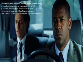 En este mundo hace su introducción John Creasy,
un acabado ex agente y asesino de la CIA
quien ha renunciado a la vida a la que
no le encuentra sentido alguno, pero es
contratado por una familia que reside en México
 