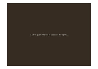 A saber: que la felicidad es un asunto del espíritu.A saber: que la felicidad es un asunto del espíritu.
 