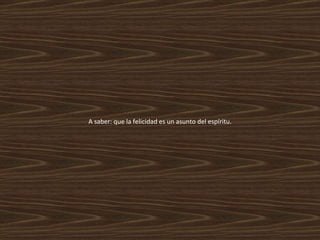A saber: que la felicidad es un asunto del espíritu. 