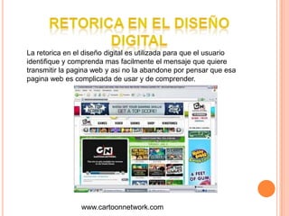 Retorica en el diseño digitalLa retorica en el diseño digital es utilizada para que el usuario identifique y comprenda mas facilmente el mensaje que quiere transmitir la pagina web y asi no la abandone por pensar que esa pagina web es complicada de usar y de comprender.www.cartoonnetwork.com