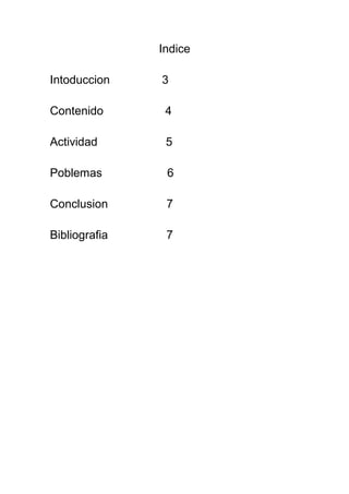 Indice

Intoduccion    3

Contenido       4

Actividad       5

Poblemas        6

Conclusion      7

Bibliografia    7
 
