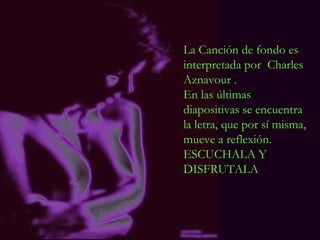 La Canción de fondo es interpretada por  Charles Aznavour . En las últimas diapositivas se encuentra la letra, que por sí misma, mueve a reflexión. ESCUCHALA Y DISFRUTALA 