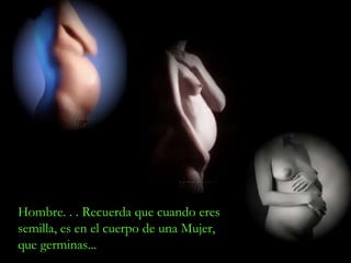 Hombre. . . Recuerda que cuando eres semilla, es en el cuerpo de una Mujer, que germinas ... 