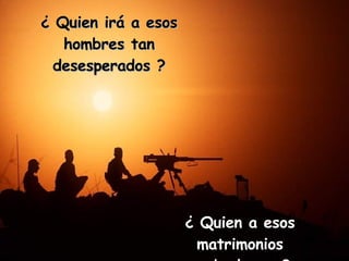 ¿ Quien irá a esos hombres tan desesperados ? ¿ Quien a esos matrimonios acabados... ?
