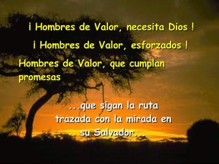...que sigan la ruta trazada con la mirada en su Salvador... ¡ Hombres de Valor, necesita Dios ! ¡ Hombres de Valor, esforzados ! Hombres de Valor, que cumplan promesas