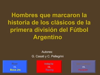 Hombres que marcaron la historia de los clásicos de la primera división del Fútbol Argentino   Autores: G. Casati y C. Pellegrini River  vs. Boca Jrs San Lorenzo vs. Huracán  Indep’te  vs. Racing 