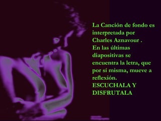 La Canción de fondo es
interpretada por
Charles Aznavour .
En las últimas
diapositivas se
encuentra la letra, que
por sí misma, mueve a
reflexión.
ESCUCHALA Y
DISFRUTALA
 