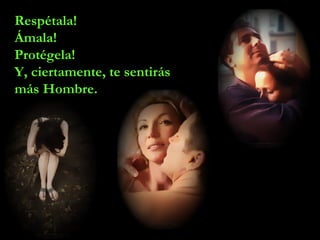 Respétala!
Ámala!
Protégela!
Y, ciertamente, te sentirás
más Hombre.
 