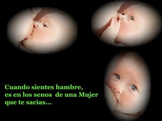 Cuando sientes hambre,
es en los senos de una Mujer
que te sacias...
 