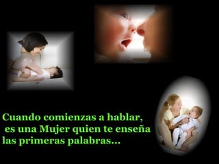 Cuando comienzas a hablar,
es una Mujer quien te enseña
las primeras palabras...
 
