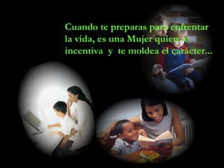 Cuando te preparas para enfrentar
la vida, es una Mujer quien te
incentiva y te moldea el carácter...
 