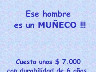 Ese hombre es un  MUÑECO  !!! Cuesta unos $ 7.000  con durabilidad de 6 años. 