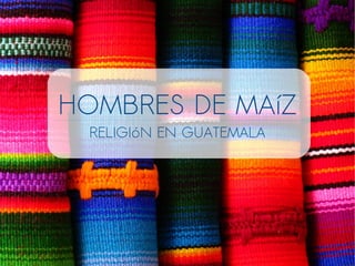 HOMBRES DE MAíZ
RELIGIóN EN GUATEMALA
 