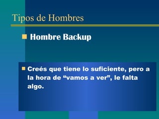Tipos de Hombres Hombre Backup Creés que tiene lo suficiente, pero a la hora de  “ vamos a ver ” , le falta algo.  