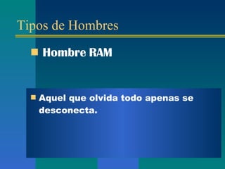 Tipos de Hombres Hombre  RAM Aquel que olvida todo apenas se desconecta . 