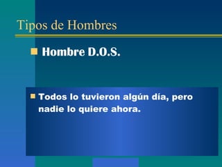 Tipos de Hombres Hombre  D.O.S. Todos lo tuvieron algún día, pero nadie lo quiere ahora.  