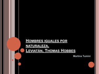 HOMBRES IGUALES POR
NATURALEZA.
LEVIATÁN, THOMAS HOBBES
Martina Tumini
 