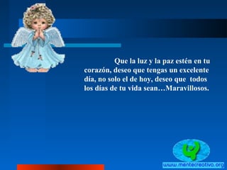 Que la luz y la paz estén en tu
corazón, deseo que tengas un excelente
día, no solo el de hoy, deseo que todos
los días de tu vida sean…Maravillosos.
 