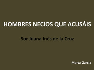 HOMBRES NECIOS QUE ACUSÁIS

     Sor Juana Inés de la Cruz



                            Marta Garcia
 