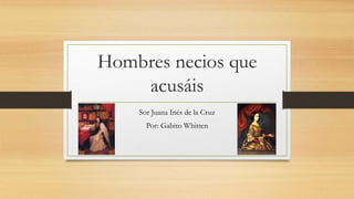 Hombres necios que 
acusáis 
Sor Juana Inés de la Cruz 
Por: Gabito Whitten 
 