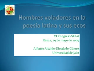 Hombres voladores en la poesía latina y sus ecos VI Congreso SELat Baeza, 29 de mayo de 2009 Alfonso Alcalde-Diosdado Gómez Universidad de Jaén 