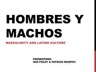 HOMBRES Y
MACHOS
MASCULINITY AND LATINO CULTURE




             PRESENTERS:
             IRIS FOLEY & PATRICK MURPHY
 