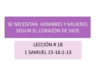 SE NECESITAN HOMBRES Y MUJERES
    SEGUN EL CORAZÓN DE DIOS

          LECCIÓN # 18
      1 SAMUEL 15-16:1-13

                                 1
 