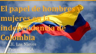 El papel de hombres y
mujeres en la
independencia de
Colombia
I.E. Las Nieves
Proyecto JEA
 