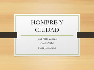 HOMBRE Y
CIUDAD
Juan Pablo Giraldo
Camila Vidal
María José Duran
 