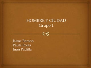HOMBRE Y CIUDAD
Grupo 1
Jaime Ramón
Paula Rojas
Juan Padilla
 