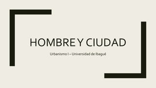 HOMBREY CIUDAD
Urbanismo I – Universidad de Ibagué
 