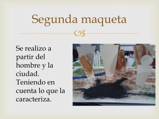
Segunda maqueta
Se realizo a
partir del
hombre y la
ciudad.
Teniendo en
cuenta lo que la
caracteriza.
 