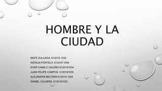 HOMBRE Y LA
CIUDAD
MAFE ZULUAGA 612018 1032
NATALIA PÓRTELA 612018 1048
EVER CAMILO CALEÑO 6120181034
JUAN FELIPE CAMPOS 6...