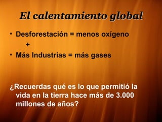 El calentamiento global Desforestación = menos oxígeno + Más Industrias = más gases ¿Recuerdas qué es lo que permitió la vida en la tierra hace más de 3.000 millones de años?