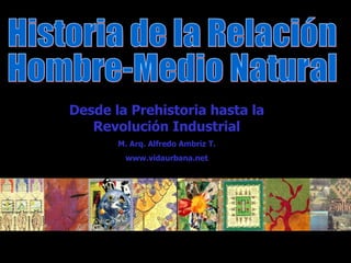 Historia de la Relación Hombre-Medio Natural Desde la Prehistoria hasta la Revolución Industrial M. Arq. Alfredo Ambriz T. www.vidaurbana.net 