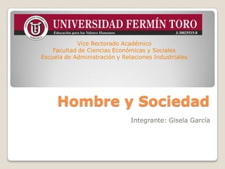 Hombre y Sociedad
Integrante: Gisela García
Vice Rectorado Académico
Facultad de Ciencias Económicas y Sociales
Escuela de Administración y Relaciones Industriales
 