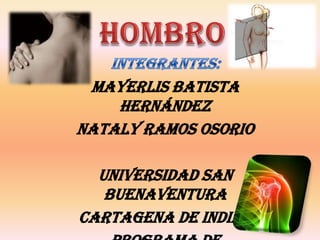 Hombro Integrantes: Mayerlis Batista Hernández NatalyRamos Osorio Universidad san Buenaventura Cartagena de indias Programa de fisioterapia  V semestre 