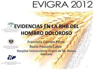 EVIDENCIAS EN LA RHB DEL
  HOMBRO DOLOROSO
        Francisca Carrión Pérez
         Rocío Pozuelo Calvo
 Hospital Universitario Virgen de las Nieves
                  Granada


                                               1
 