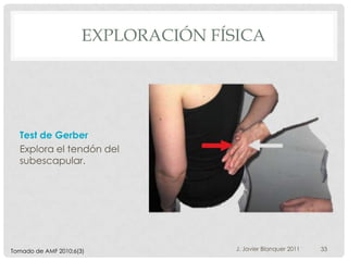 EXPLORACIÓN FÍSICA




  Test de Gerber
  Explora el tendón del
  subescapular.




Tomado de AMF 2010;6(3)              J. Javier Blanquer 2011   33
 