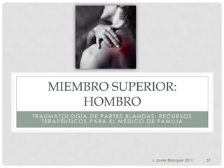 MIEMBRO SUPERIOR:
        HOMBRO
TRAUMATOLOGÍA DE PARTES BLANDAS: RECURSOS
  TERAPÉUTICOS PARA EL MÉDICO DE FAMILIA




                              J. Javier Blanquer 2011   37
 