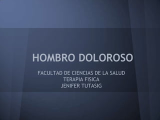 HOMBRO DOLOROSO
FACULTAD DE CIENCIAS DE LA SALUD
         TERAPIA FISICA
       JENIFER TUTASIG
 
